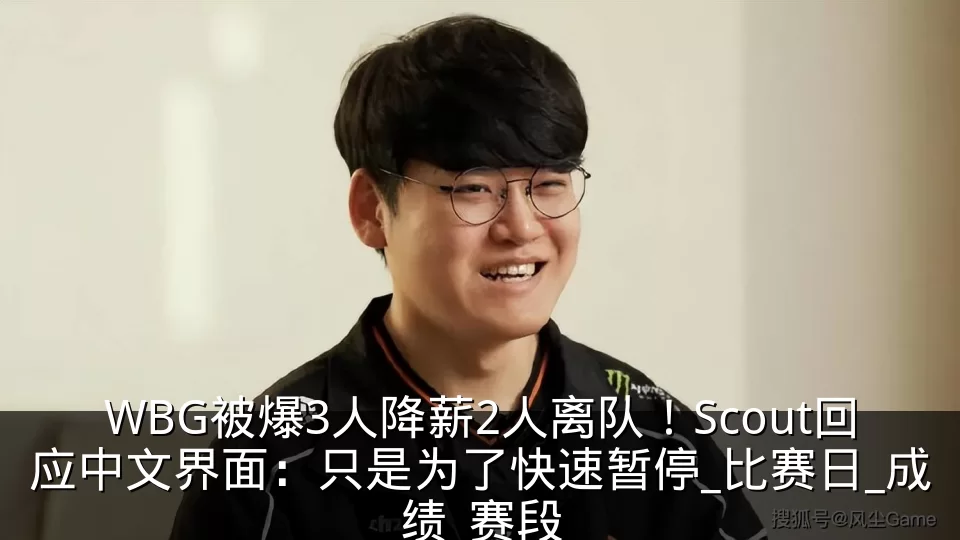 WBG被爆3人降薪2人离队！Scout回应中文界面：只是为了快速暂停_比赛日_成绩_赛段